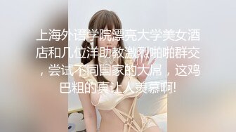 上海外语学院漂亮大学美女酒店和几位洋助教激烈啪啪群交，尝试不同国家的大屌，这鸡巴粗的真让人羡慕啊!