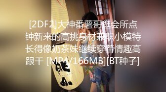 [2DF2]大神番薯哥逛会所点钟新来的高挑身材兼职小模特长得像奶茶妹继续穿着情趣高跟干 [MP4/166MB][BT种子]