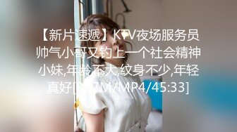 【新片速遞】KTV夜场服务员帅气小哥又钓上一个社会精神小妹,年龄不大,纹身不少,年轻真好[367M/MP4/45:33]