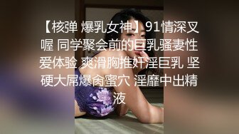 【核弹 爆乳女神】91情深叉喔 同学聚会前的巨乳骚妻性爱体验 爽滑胸推奸淫巨乳 坚硬大屌爆肏蜜穴 淫靡中出精液