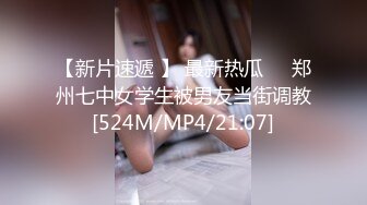 【新片速遞 】 最新热瓜❤️郑州七中女学生被男友当街调教[524M/MP4/21:07]