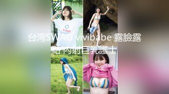 台湾SWAG vivibabe 露臉露點 內射巨乳護士