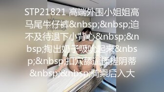 STP21821 高端外围小姐姐高马尾牛仔裤&nbsp;&nbsp;迫不及待退下小背心&nbsp;&nbsp;掏出奶子吸吮起来&nbsp;&nbsp;扣穴舔逼揉搓阴蒂&nbsp;&nbsp;骑乘后入大