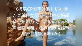 《极品CP魔手外购》坑神潜入某单位女厕隔板缝中实拍超多小姐姐方便，后位前位赤裸裸逼脸同框，连衣裙眼镜骚妹居然自慰闻B味 (26)