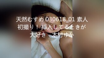 天然むすめ 030618_01 素人初撮り！ 挿入してるときが大好き - 木村ゆか