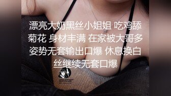 漂亮大奶黑丝小姐姐 吃鸡舔菊花 身材丰满 在家被大哥多姿势无套输出口爆 休息换白丝继续无套口爆