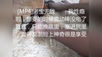 [MP4]诺宝无敌❤️：我性瘾啦，想要的时候震动棒没电了我靠，只能换跳蛋，塞进屄里，震得高潮脸上神奇很是享受！