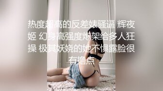 热度超高的反差婊骚逼 辉夜姬 幻身高强度炮架给多人狂操 极其妖娆的她不惧露脸很有撸点