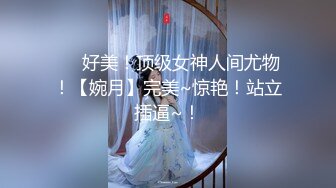 ❤️好美！顶级女神人间尤物！【婉月】完美~惊艳！站立插逼~！