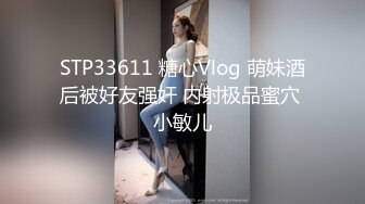 STP33611 糖心Vlog 萌妹酒后被好友强奸 内射极品蜜穴 小敏儿