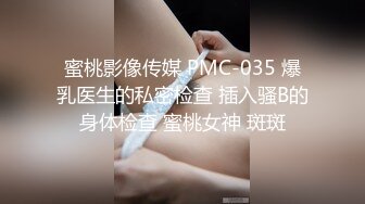 蜜桃影像传媒 PMC-035 爆乳医生的私密检查 插入骚B的身体检查 蜜桃女神 斑斑