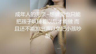 成年人的无奈~想做爱也只能把孩子哄睡着以后才能做 而且还不能发出声以免把小孩吵醒