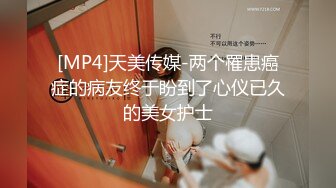 [MP4]天美传媒-两个罹患癌症的病友终于盼到了心仪已久的美女护士