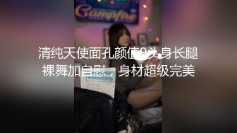 清纯天使面孔颜值9头身长腿裸舞加自慰，身材超级完美