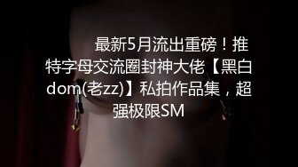 ⚫️⚫️最新5月流出重磅！推特字母交流圈封神大佬【黑白dom(老zz)】私拍作品集，超强极限SM