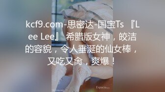 kcf9.com-思密达-国宝Ts 『Lee Lee』 希腊版女神，皎洁的容貌，令人垂涎的仙女棒，又吃又肏，爽爆！