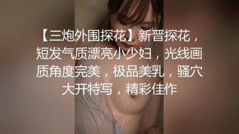 【三炮外围探花】新晋探花，短发气质漂亮小少妇，光线画质角度完美，极品美乳，骚穴大开特写，精彩佳作