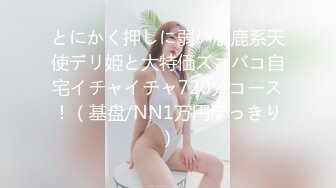 とにかく押しに弱い小鹿系天使デリ姫と大特価ズコバコ自宅イチャイチャ720分コース！（基盘/NN1万円ぽっきり）