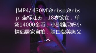 [MP4/ 430M]&nbsp;&nbsp; 坐标江苏，18岁欲女，单场14000金币，小熊维尼呀小情侣居家自拍，肤白貌美胸又大