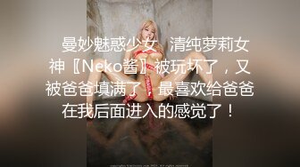 ♈曼妙魅惑少女♈清纯萝莉女神〖Neko酱〗被玩坏了，又被爸爸填满了，最喜欢给爸爸在我后面进入的感觉了！