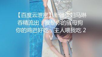 【百度云泄密】新疆少妇马琳吞精流出，我是你的骚母狗 你的鸡巴好吃，主人喂我吃 2V