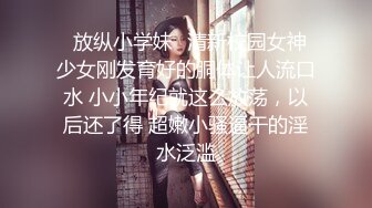 ✿放纵小学妹✿清新校园女神 少女刚发育好的胴体让人流口水 小小年纪就这么放荡，以后还了得 超嫩小骚逼干的淫水泛滥