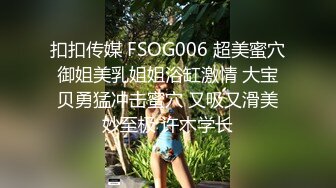 扣扣传媒 FSOG006 超美蜜穴御姐美乳姐姐浴缸激情 大宝贝勇猛冲击蜜穴 又吸又滑美妙至极 许木学长