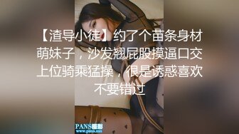 【渣导小徒】约了个苗条身材萌妹子，沙发翘屁股摸逼口交上位骑乘猛操，很是诱惑喜欢不要错过