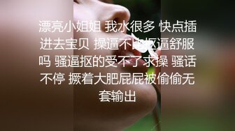 漂亮小姐姐 我水很多 快点插进去宝贝 操逼不比抠逼舒服吗 骚逼抠的受不了求操 骚话不停 撅着大肥屁屁被偷偷无套输出