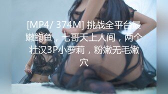 [MP4/ 374M] 挑战全平台最嫩鲍鱼，七哥天上人间，两个壮汉3P小萝莉，粉嫩无毛嫩穴