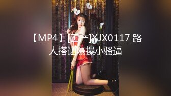 【MP4】[国产]XJX0117 路人搭讪爆操小骚逼