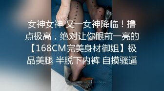 女神女神 又一女神降临！撸点极高，绝对让你眼前一亮的【168CM完美身材御姐】极品美腿 半脱下内裤 自摸骚逼