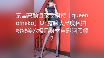 泰国高颜值杂志模特「queenofneko」OF露脸大尺度私拍 粉嫩美穴极品身材自慰阿黑颜2