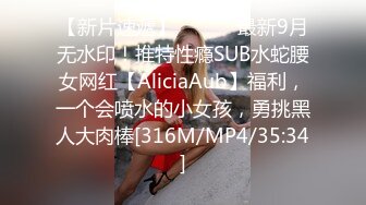 【新片速遞】 ⚫️⚫️最新9月无水印！推特性瘾SUB水蛇腰女网红【AliciaAub】福利，一个会喷水的小女孩，勇挑黑人大肉棒[316M/MP4/35:34]