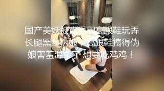 国产美妖被直男用高跟鞋玩弄长腿黑丝伪娘，高跟鞋搞得伪娘害羞温柔了 想要吃鸡鸡！