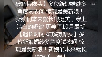 ★☆10月最新★☆【超长时间 破解摄像头】多位新娘婚纱多角度试衣间 惊现最美新娘！新娘们本来就长得挺美，穿上洁白的婚纱 更美了10月最新【超长时间 破解摄像头】多位新娘婚纱多角度试衣间 惊现最美新娘！新娘们本来就长得挺美，穿上