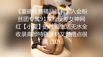 《重磅收费精品福利》入会粉丝团专属91露脸反差女神网红【小蓝】的性福生活无水全收录高颜特骚身材又好撸点很高 (10)