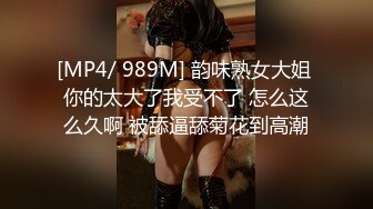 [MP4/ 989M] 韵味熟女大姐 你的太大了我受不了 怎么这么久啊 被舔逼舔菊花到高潮