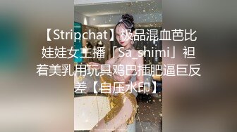 【Stripchat】极品混血芭比娃娃女主播「Sa_shimi」袒着美乳用玩具鸡巴插肥逼巨反差【自压水印】