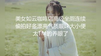 美女如云咖啡店高级坐厕连续偸拍好多漂亮气质靓妹大小便太TM的养眼了