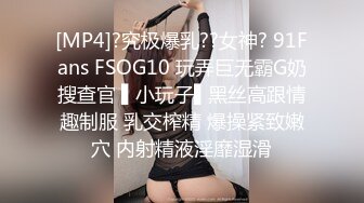 [MP4]?究极爆乳??女神? 91Fans FSOG10 玩弄巨无霸G奶搜查官 ▌小玩子▌黑丝高跟情趣制服 乳交榨精 爆操紧致嫩穴 内射精液淫靡湿滑