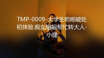 TMP-0009-大学生哟啪破处初体验.痴女姐姐帮忙转大人-小捷