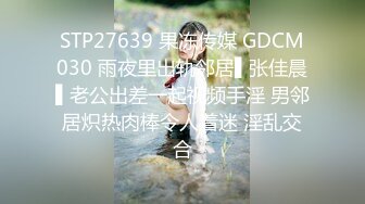 STP27639 果冻传媒 GDCM030 雨夜里出轨邻居▌张佳晨▌老公出差一起视频手淫 男邻居炽热肉棒令人着迷 淫乱交合