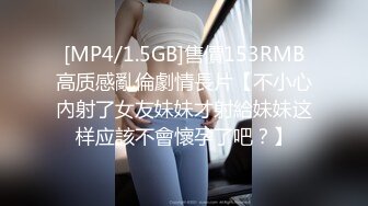 [MP4/1.5GB]售價153RMB高质感亂倫劇情長片【不小心內射了女友妹妹才射給妹妹这样应該不會懷孕了吧？】