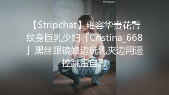 【Stripchat】雍容华贵花臂纹身巨乳少妇「Cristina_668」黑丝眼镜娘边玩乳夹边用遥控跳蛋自慰