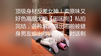 顶级身材反差女神！卖原味又好色高颜大奶【困困狗】私拍完结，各种紫薇露出啪啪被健身男友输出嗲叫不停，对话刺激 (8)