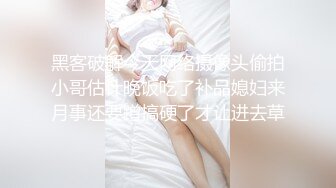 黑客破解今天网络摄像头偷拍小哥估计晚饭吃了补品媳妇来月事还要蹭搞硬了才让进去草