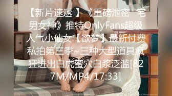 【新片速遞 】《重磅泄密⚡宅男女神》推特OnlyFans超级人气小仙女【欲梦】最新付费私拍第三季~三种大型道具疯狂进出白虎蜜穴白浆泛滥[827M/MP4/17:33]