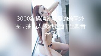 3000约操清纯可爱的兼职外围，抽插太激烈把她干出颤音来了