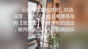 ❤️云盘高质露脸泄密，对话淫荡，塘沽区大奶反差漂亮母狗【张莹莹】不健康私拍流出，被肉棒疯狂后入，自娱自乐拿道具扩肛